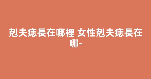 剋夫痣長在哪裡 女性剋夫痣長在哪-